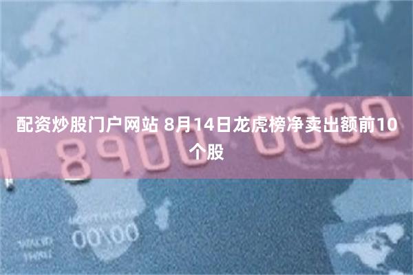 配资炒股门户网站 8月14日龙虎榜净卖出额前10个股