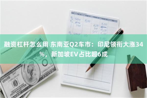 融资杠杆怎么用 东南亚Q2车市：印尼领衔大涨34%，新加坡EV占比超6成