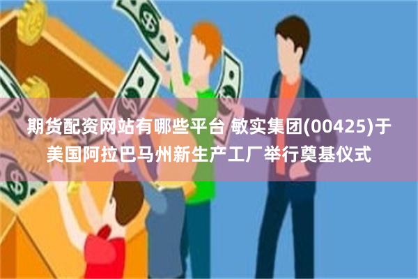 期货配资网站有哪些平台 敏实集团(00425)于美国阿拉巴马州新生产工厂举行奠基仪式