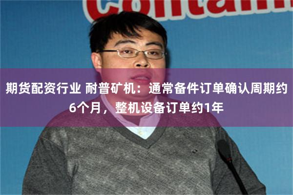 期货配资行业 耐普矿机：通常备件订单确认周期约6个月，整机设备订单约1年