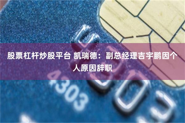 股票杠杆炒股平台 凯瑞德：副总经理吉宇鹏因个人原因辞职