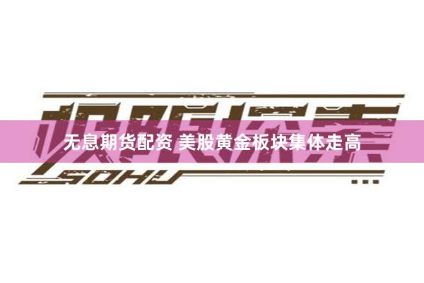 无息期货配资 美股黄金板块集体走高