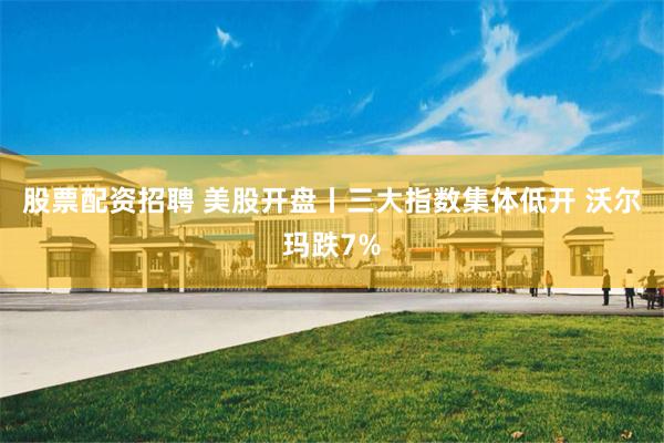 股票配资招聘 美股开盘丨三大指数集体低开 沃尔玛跌7%