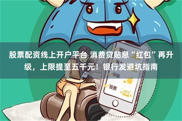 股票配资线上开户平台 消费贷贴息“红包”再升级，上限提至五千元！银行发避坑指南