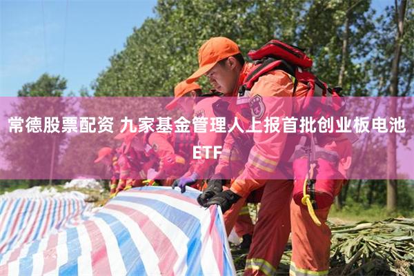 常德股票配资 九家基金管理人上报首批创业板电池ETF