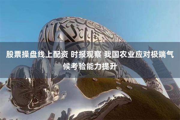 股票操盘线上配资 时报观察 我国农业应对极端气候考验能力提升