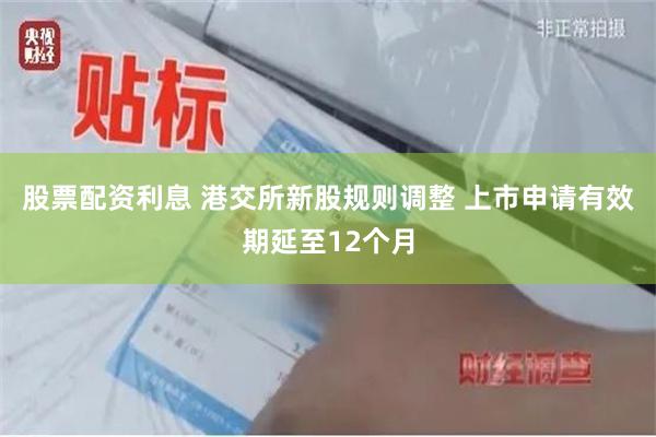 股票配资利息 港交所新股规则调整 上市申请有效期延至12个月