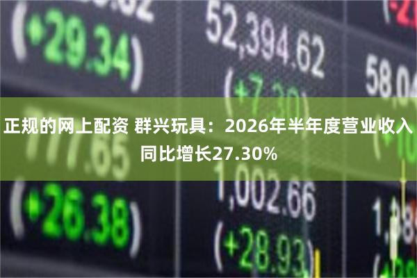 正规的网上配资 群兴玩具：2026年半年度营业收入同比增长27.30%