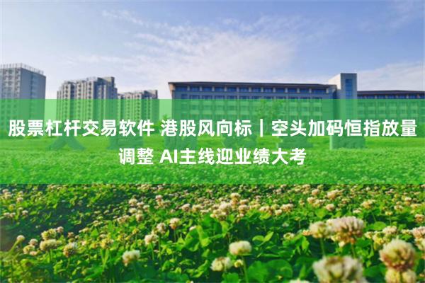 股票杠杆交易软件 港股风向标｜空头加码恒指放量调整 AI主线迎业绩大考