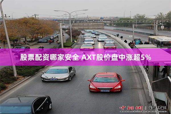 股票配资哪家安全 AXT股价盘中涨超5%