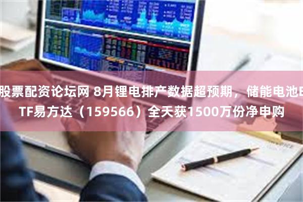 股票配资论坛网 8月锂电排产数据超预期，储能电池ETF易方达（159566）全天获1500万份净申购
