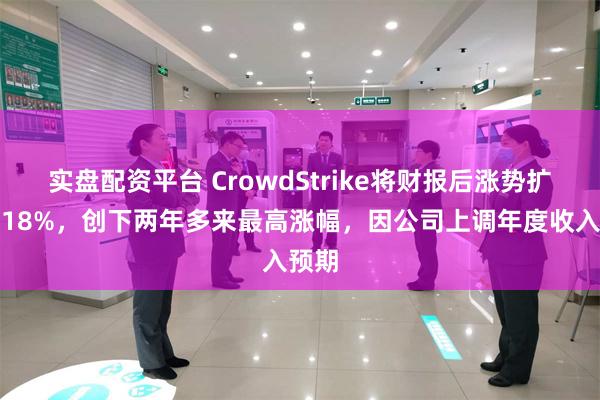 实盘配资平台 CrowdStrike将财报后涨势扩大至18%，创下两年多来最高涨幅，因公司上调年度收入预期