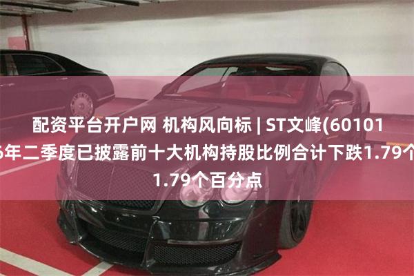 配资平台开户网 机构风向标 | ST文峰(601010)2026年二季度已披露前十大机构持股比例合计下跌1.79个百分点