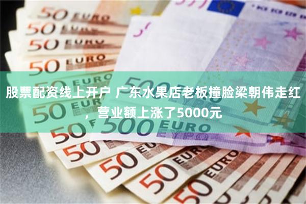 股票配资线上开户 广东水果店老板撞脸梁朝伟走红，营业额上涨了5000元