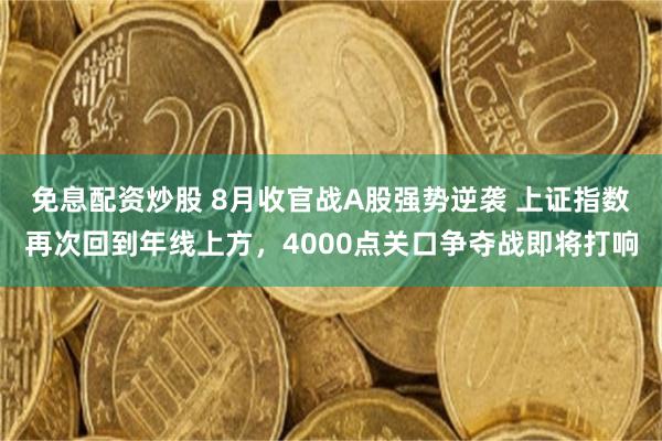 免息配资炒股 8月收官战A股强势逆袭 上证指数再次回到年线上方，4000点关口争夺战即将打响