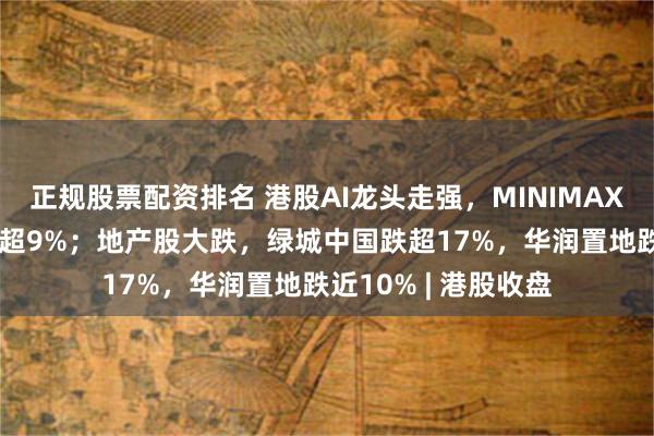 正规股票配资排名 港股AI龙头走强，MINIMAX涨超16%，智谱涨超9%；地产股大跌，绿城中国跌超17%，华润置地跌近10% | 港股收盘