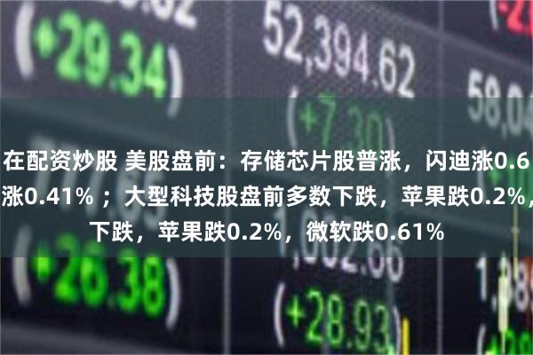 在配资炒股 美股盘前：存储芯片股普涨，闪迪涨0.66%，SK海力士涨0.41% ；大型科技股盘前多数下跌，苹果跌0.2%，微软跌0.61%