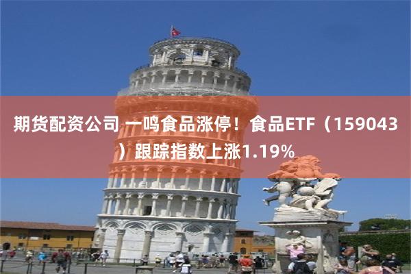 期货配资公司 一鸣食品涨停！食品ETF（159043）跟踪指数上涨1.19%