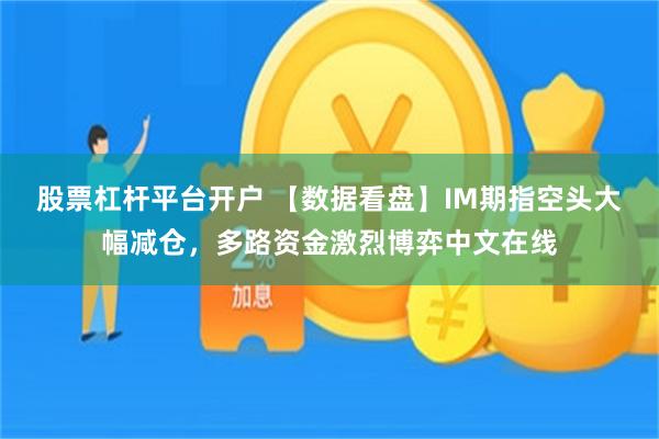 股票杠杆平台开户 【数据看盘】IM期指空头大幅减仓，多路资金激烈博弈中文在线