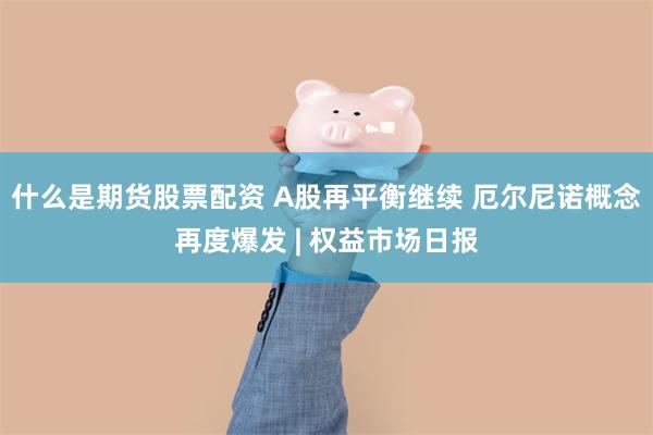 什么是期货股票配资 A股再平衡继续 厄尔尼诺概念再度爆发 | 权益市场日报