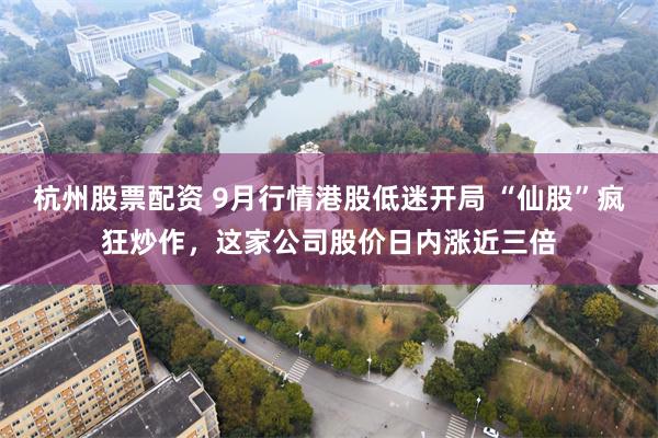 杭州股票配资 9月行情港股低迷开局 “仙股”疯狂炒作，这家公司股价日内涨近三倍