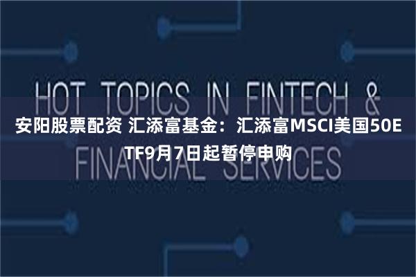 安阳股票配资 汇添富基金：汇添富MSCI美国50ETF9月7日起暂停申购