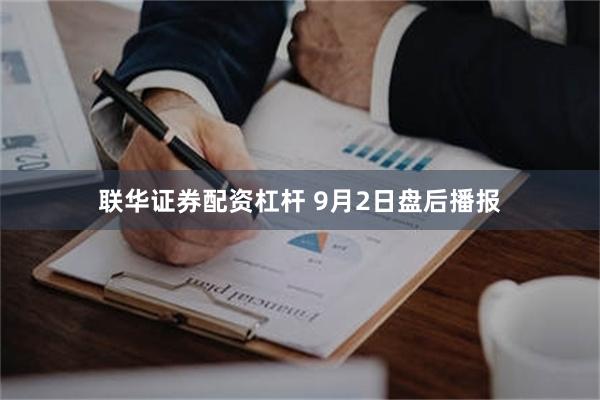 联华证券配资杠杆 9月2日盘后播报