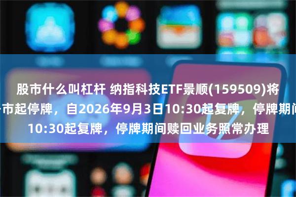股市什么叫杠杆 纳指科技ETF景顺(159509)将于2026年9月3日开市起停牌，自2026年9月3日10:30起复牌，停牌期间赎回业务照常办理