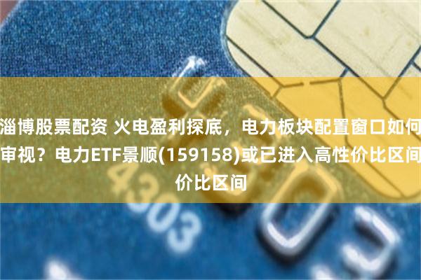 淄博股票配资 火电盈利探底，电力板块配置窗口如何审视？电力ETF景顺(159158)或已进入高性价比区间