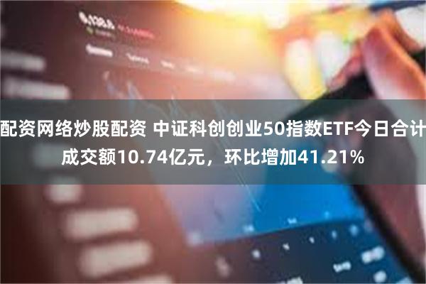 配资网络炒股配资 中证科创创业50指数ETF今日合计成交额10.74亿元，环比增加41.21%