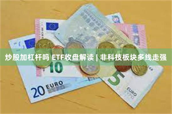 炒股加杠杆吗 ETF收盘解读 | 非科技板块多线走强