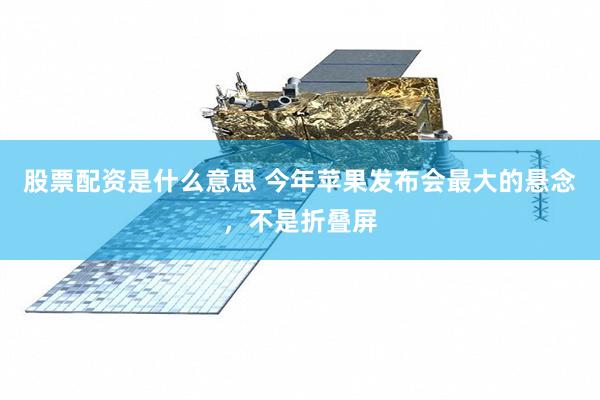 股票配资是什么意思 今年苹果发布会最大的悬念，不是折叠屏