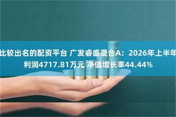 比较出名的配资平台 广发睿盛混合A：2026年上半年利润4717.81万元 净值增长率44.44%