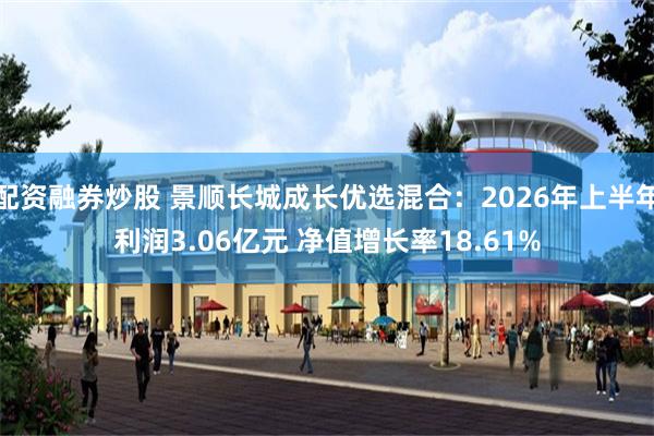 配资融券炒股 景顺长城成长优选混合：2026年上半年利润3.06亿元 净值增长率18.61%