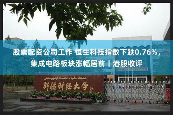 股票配资公司工作 恒生科技指数下跌0.76%，集成电路板块涨幅居前｜港股收评