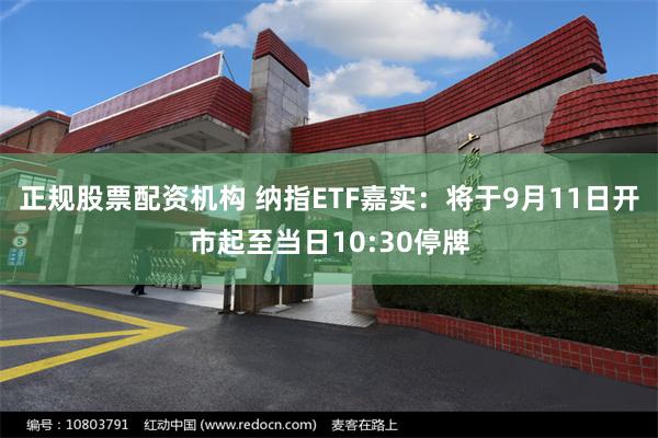 正规股票配资机构 纳指ETF嘉实：将于9月11日开市起至当日10:30停牌