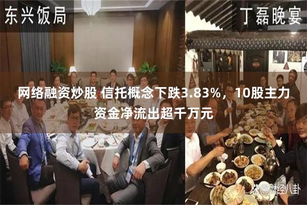 网络融资炒股 信托概念下跌3.83%，10股主力资金净流出超千万元