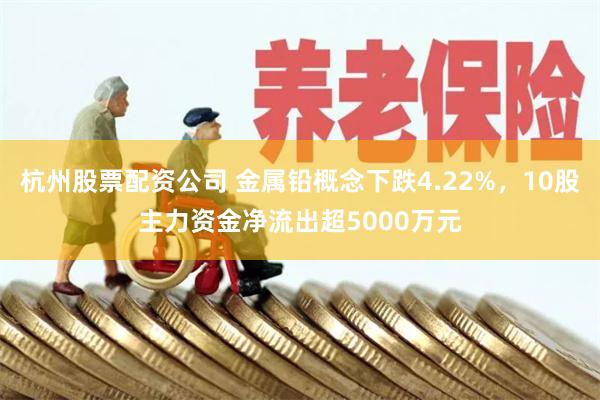 杭州股票配资公司 金属铅概念下跌4.22%，10股主力资金净流出超5000万元