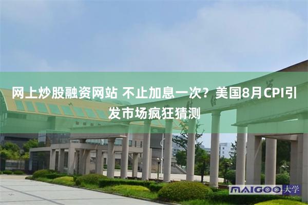 网上炒股融资网站 不止加息一次？美国8月CPI引发市场疯狂猜测