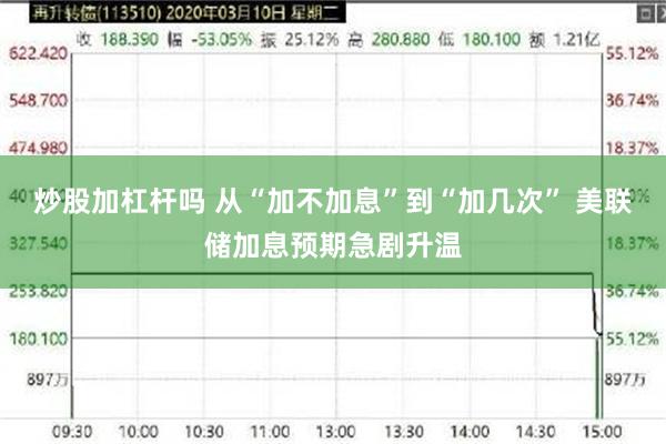 炒股加杠杆吗 从“加不加息”到“加几次” 美联储加息预期急剧升温