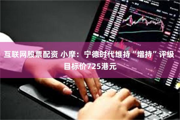 互联网股票配资 小摩：宁德时代维持“增持”评级 目标价725港元