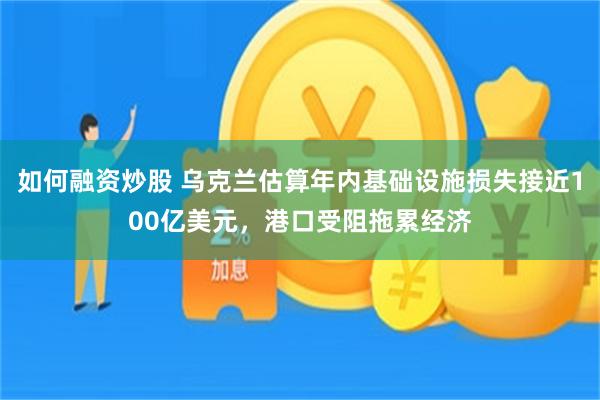 如何融资炒股 乌克兰估算年内基础设施损失接近100亿美元，港口受阻拖累经济
