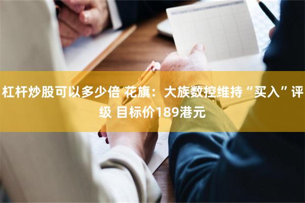 杠杆炒股可以多少倍 花旗:大族数控维持“买入”评级 目标价189港元