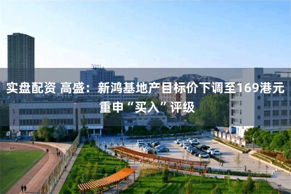 实盘配资 高盛：新鸿基地产目标价下调至169港元 重申“买入”评级