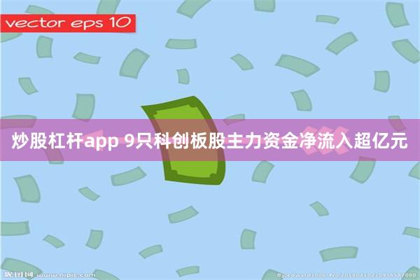 炒股杠杆app 9只科创板股主力资金净流入超亿元