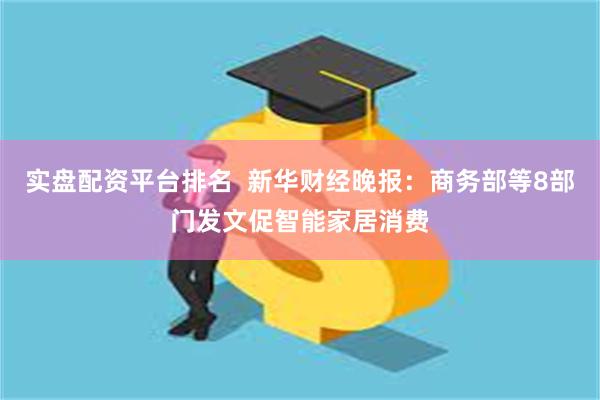 实盘配资平台排名  新华财经晚报：商务部等8部门发文促智能家居消费