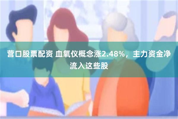 营口股票配资 血氧仪概念涨2.48%，主力资金净流入这些股