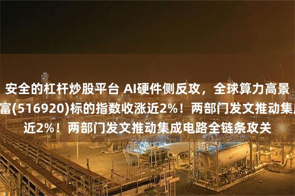 安全的杠杆炒股平台 AI硬件侧反攻，全球算力高景气！芯片ETF汇添富(516920)标的指数收涨近2%！两部门发文推动集成电路全链条攻关