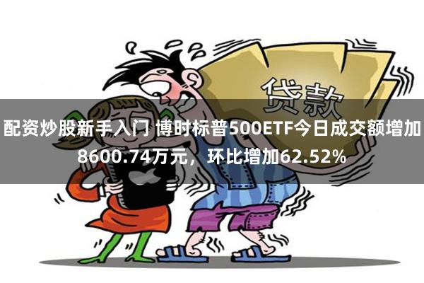 配资炒股新手入门 博时标普500ETF今日成交额增加8600.74万元，环比增加62.52%