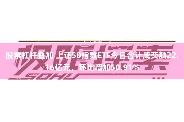 股票杠杆叠加 上证50指数ETF今日合计成交额22.16亿元，环比增加50.91%